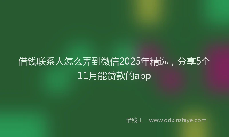 借钱联系人怎么弄到微信2025年精选，分享5个11月能贷款的app