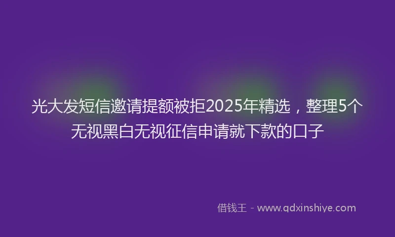 光大发短信邀请提额被拒2025年精选，整理5个无视黑白无视征信申请就下款的口子