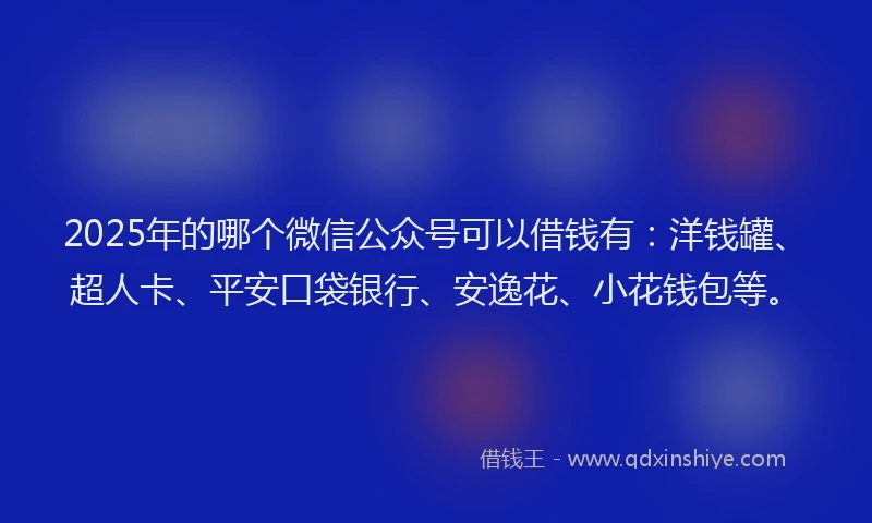 2025年的哪个微信公众号可以借钱有：洋钱罐、超人卡、平安口袋银行、安逸花、小花钱包等。