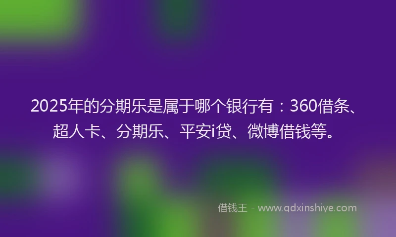 2025年的分期乐是属于哪个银行有：360借条、超人卡、分期乐、平安i贷、微博借钱等。