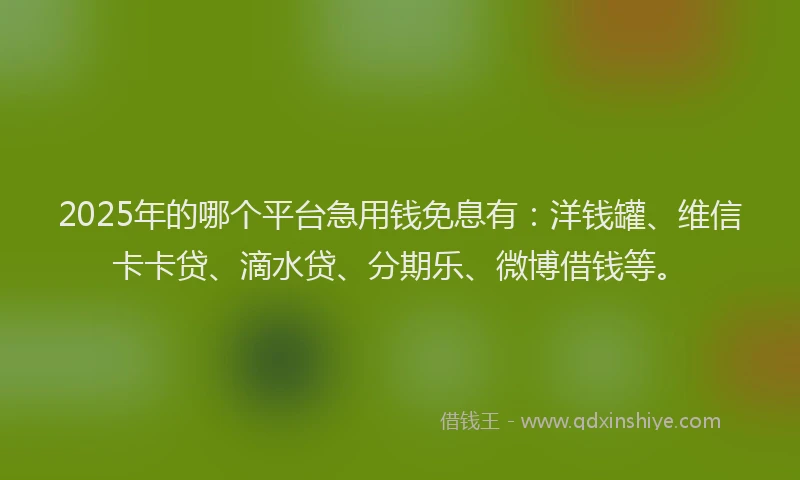 2025年的哪个平台急用钱免息有：洋钱罐、维信卡卡贷、滴水贷、分期乐、微博借钱等。