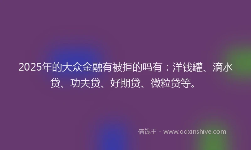2025年的大众金融有被拒的吗有：洋钱罐、滴水贷、功夫贷、好期贷、微粒贷等。