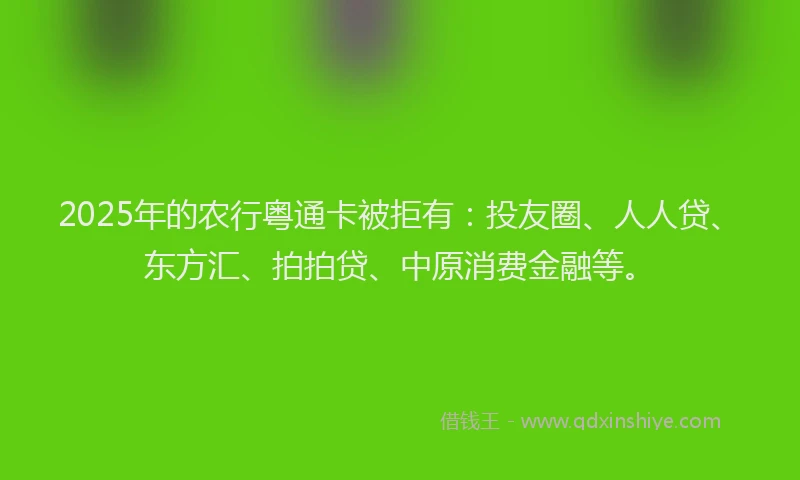 2025年的农行粤通卡被拒有：投友圈、人人贷、东方汇、拍拍贷、中原消费金融等。