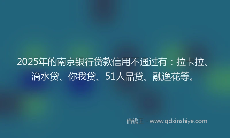 2025年的南京银行贷款信用不通过有：拉卡拉、滴水贷、你我贷、51人品贷、融逸花等。