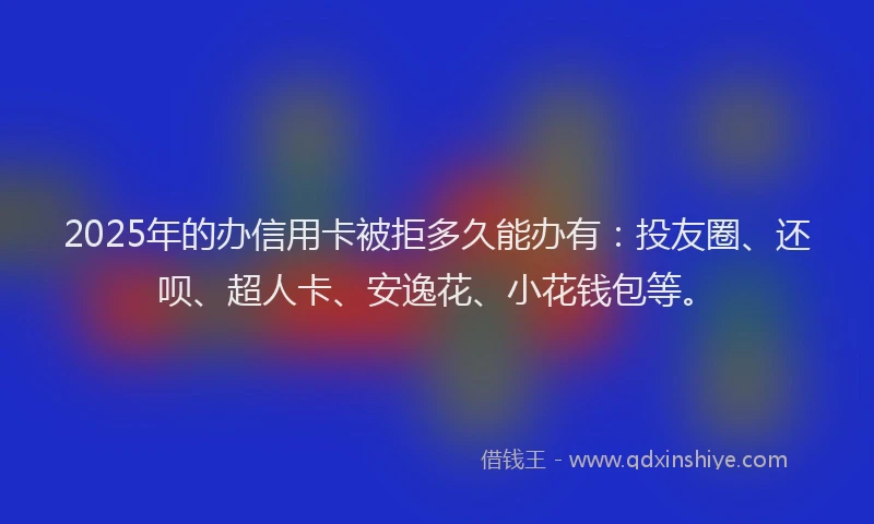 2025年的办信用卡被拒多久能办有：投友圈、还呗、超人卡、安逸花、小花钱包等。
