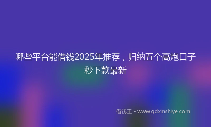 哪些平台能借钱2025年推荐，归纳五个高炮口子秒下款最新