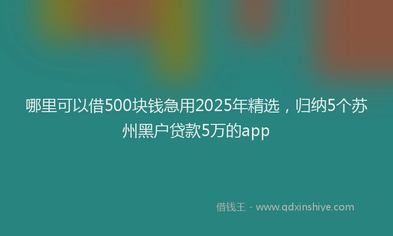哪里可以借500块钱急用2025年精选，归纳5个苏州黑户贷款5万的app
