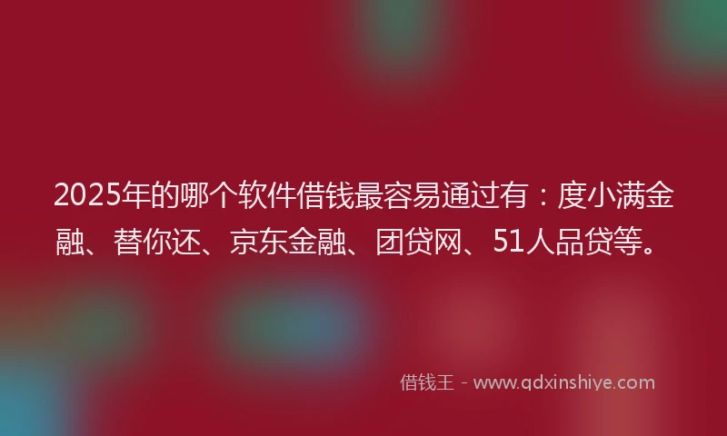 2025年的哪个软件借钱最容易通过有：度小满金融、替你还、京东金融、团贷网、51人品贷等。