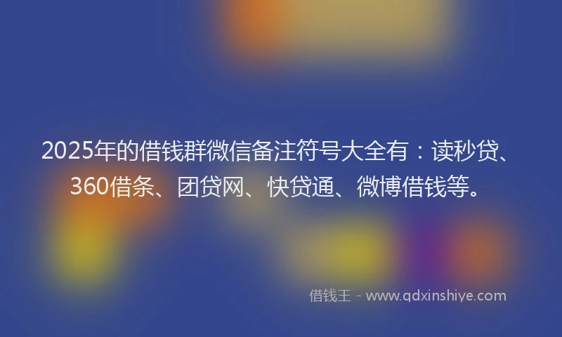 2025年的借钱群微信备注符号大全有：读秒贷、360借条、团贷网、快贷通、微博借钱等。