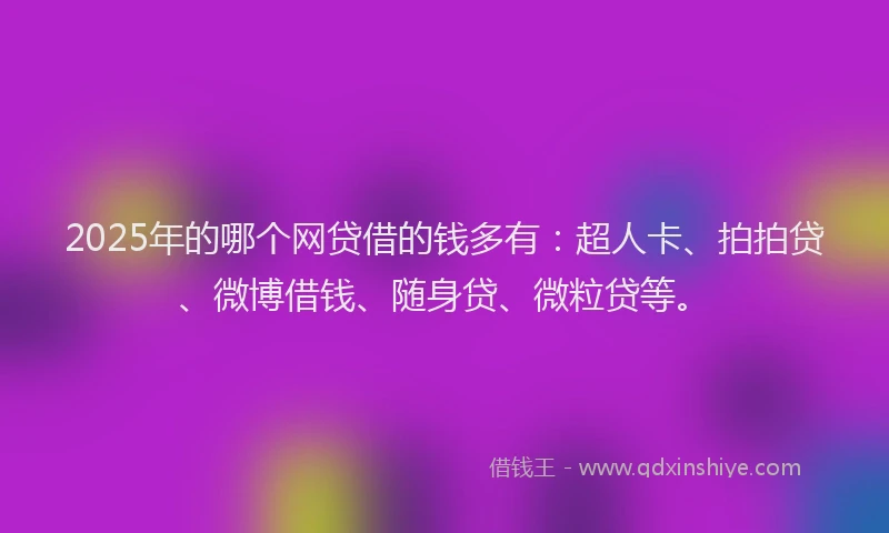 2025年的哪个网贷借的钱多有：超人卡、拍拍贷、微博借钱、随身贷、微粒贷等。
