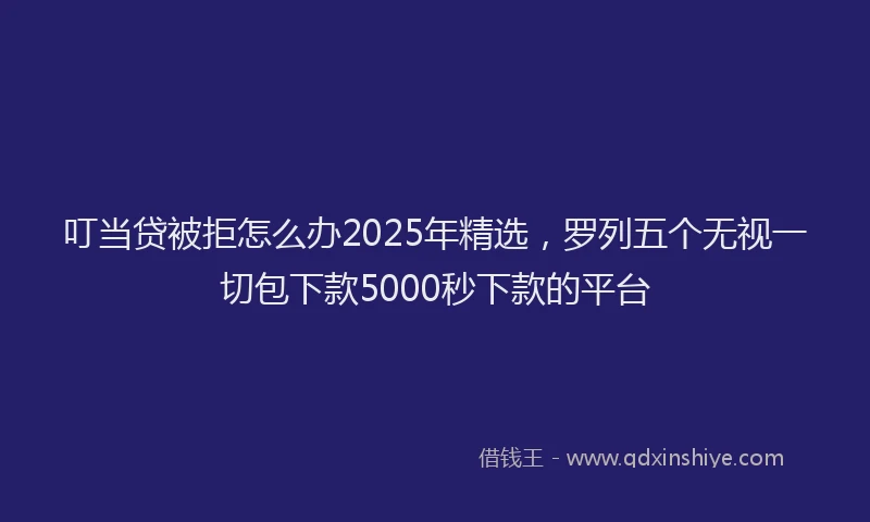 叮当贷被拒怎么办2025年精选，罗列五个无视一切包下款5000秒下款的平台