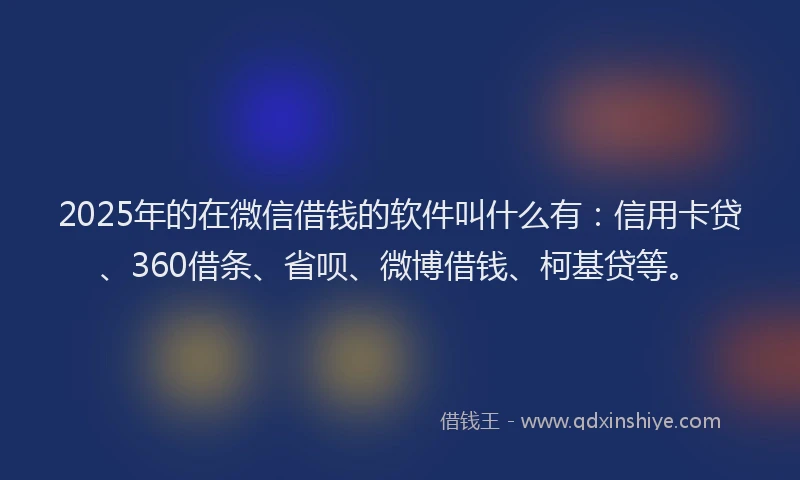 2025年的在微信借钱的软件叫什么有：信用卡贷、360借条、省呗、微博借钱、柯基贷等。