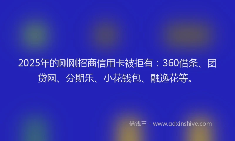 2025年的刚刚招商信用卡被拒有：360借条、团贷网、分期乐、小花钱包、融逸花等。