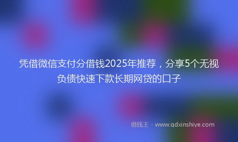 凭借微信支付分借钱2025年推荐，分享5个无视负债快速下款长期网贷的口子