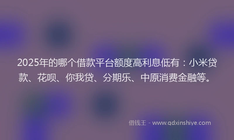 2025年的哪个借款平台额度高利息低有：小米贷款、花呗、你我贷、分期乐、中原消费金融等。