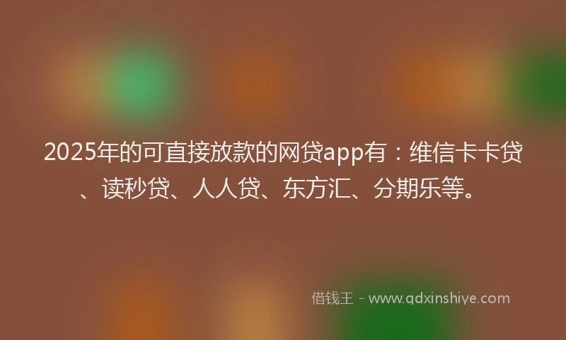 2025年的可直接放款的网贷app有：维信卡卡贷、读秒贷、人人贷、东方汇、分期乐等。