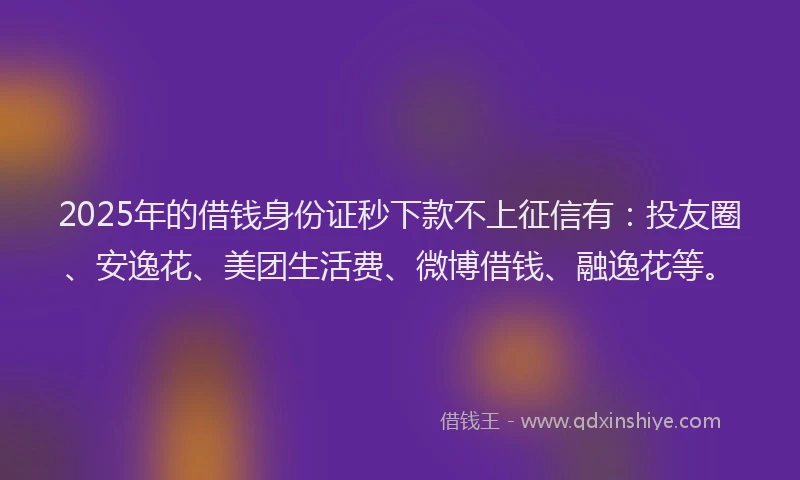 2025年的借钱身份证秒下款不上征信有：投友圈、安逸花、美团生活费、微博借钱、融逸花等。
