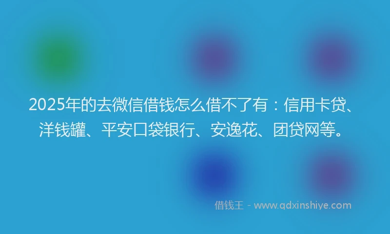 2025年的去微信借钱怎么借不了有：信用卡贷、洋钱罐、平安口袋银行、安逸花、团贷网等。