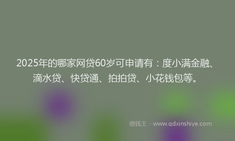 2025年的哪家网贷60岁可申请有：度小满金融、滴水贷、快贷通、拍拍贷、小花钱包等。