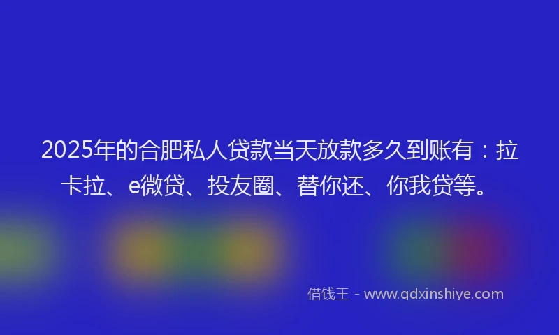2025年的合肥私人贷款当天放款多久到账有：拉卡拉、e微贷、投友圈、替你还、你我贷等。