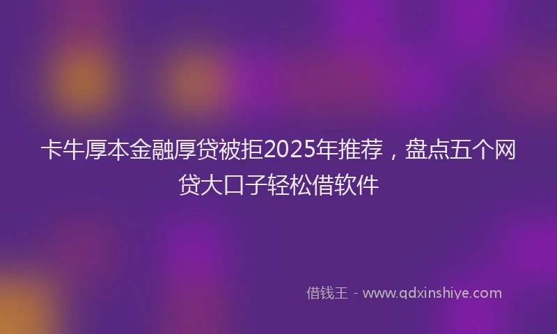 卡牛厚本金融厚贷被拒2025年推荐，盘点五个网贷大口子轻松借软件