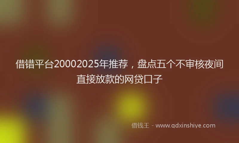 借错平台20002025年推荐，盘点五个不审核夜间直接放款的网贷口子