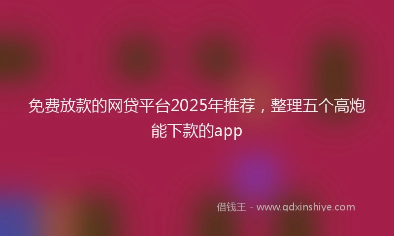免费放款的网贷平台2025年推荐，整理五个高炮能下款的app