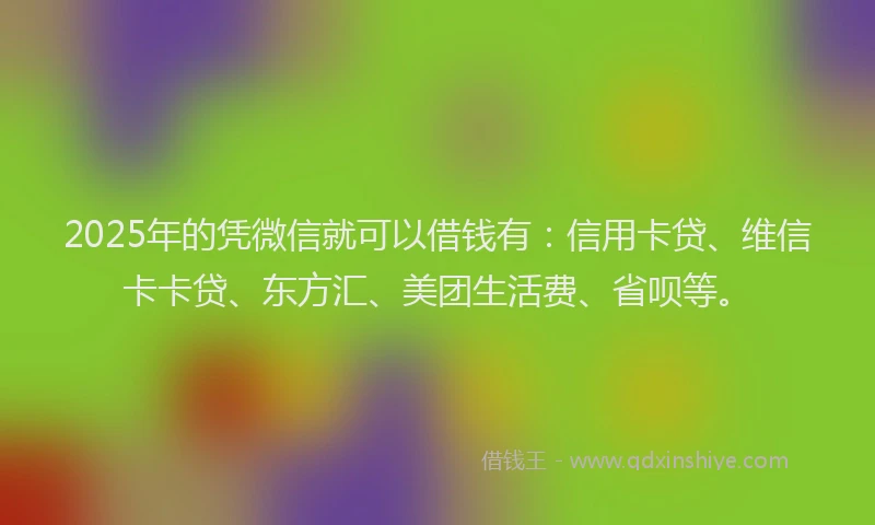 2025年的凭微信就可以借钱有：信用卡贷、维信卡卡贷、东方汇、美团生活费、省呗等。