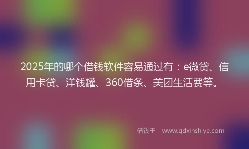 2025年的哪个借钱软件容易通过有：e微贷、信用卡贷、洋钱罐、360借条、美团生活费等。