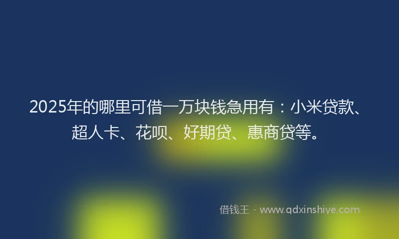 2025年的哪里可借一万块钱急用有：小米贷款、超人卡、花呗、好期贷、惠商贷等。