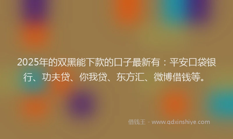2025年的双黑能下款的口子最新有：平安口袋银行、功夫贷、你我贷、东方汇、微博借钱等。