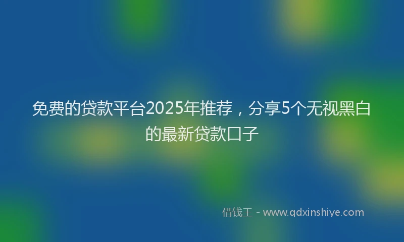 免费的贷款平台2025年推荐，分享5个无视黑白的最新贷款口子