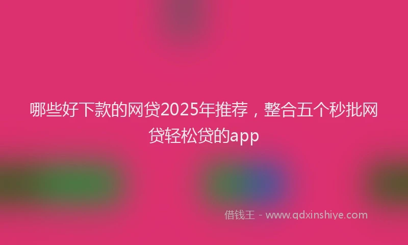 哪些好下款的网贷2025年推荐，整合五个秒批网贷轻松贷的app