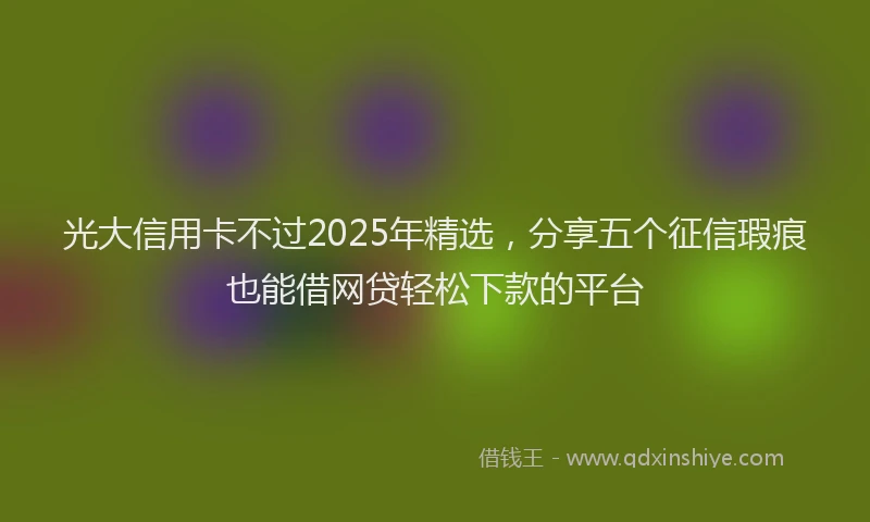 光大信用卡不过2025年精选，分享五个征信瑕疵也能借网贷轻松下款的平台