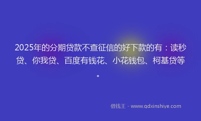 2025年的分期贷款不查征信的好下款的有：读秒贷、你我贷、百度有钱花、小花钱包、柯基贷等。