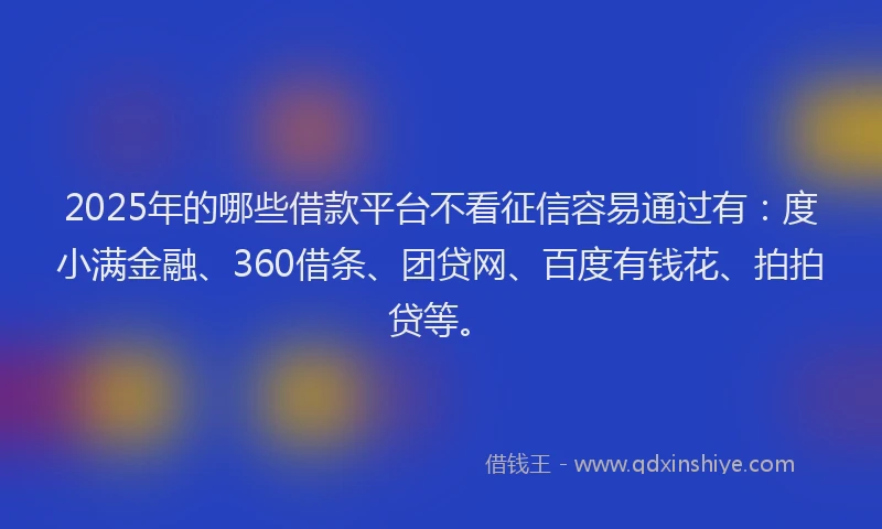 2025年的哪些借款平台不看征信容易通过有：度小满金融、360借条、团贷网、百度有钱花、拍拍贷等。