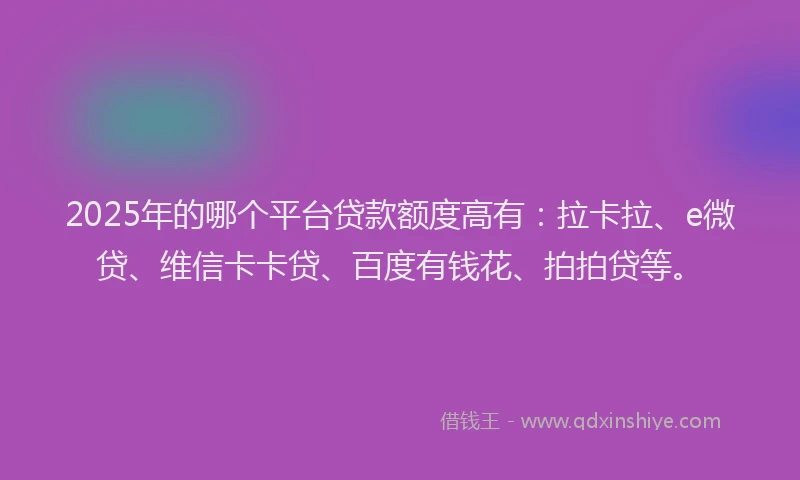 2025年的哪个平台贷款额度高有：拉卡拉、e微贷、维信卡卡贷、百度有钱花、拍拍贷等。