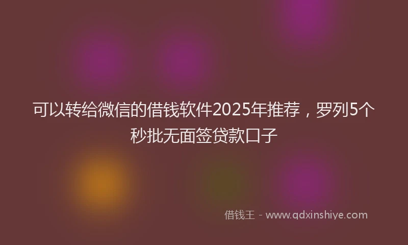 可以转给微信的借钱软件2025年推荐，罗列5个秒批无面签贷款口子
