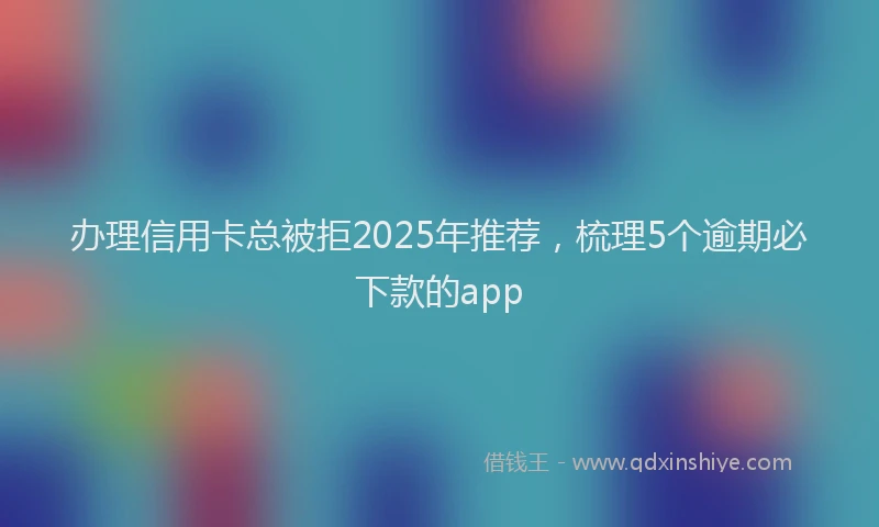 办理信用卡总被拒2025年推荐，梳理5个逾期必下款的app
