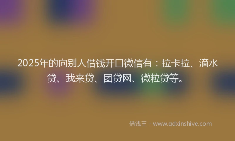 2025年的向别人借钱开口微信有：拉卡拉、滴水贷、我来贷、团贷网、微粒贷等。