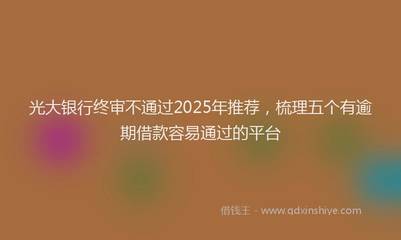 光大银行终审不通过2025年推荐，梳理五个有逾期借款容易通过的平台