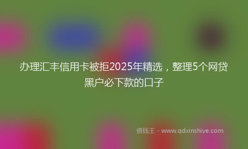 办理汇丰信用卡被拒2025年精选，整理5个网贷黑户必下款的口子