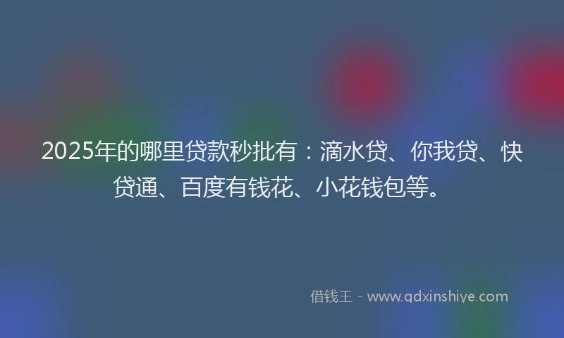 2025年的哪里贷款秒批有：滴水贷、你我贷、快贷通、百度有钱花、小花钱包等。