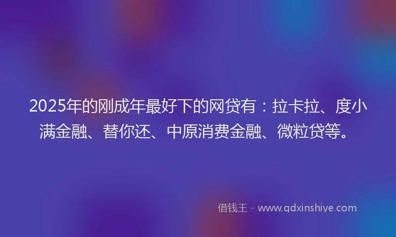 2025年的刚成年最好下的网贷有：拉卡拉、度小满金融、替你还、中原消费金融、微粒贷等。