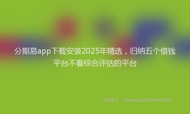 分期易app下载安装2025年精选，归纳五个借钱平台不看综合评估的平台