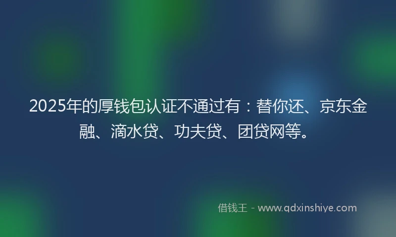 2025年的厚钱包认证不通过有：替你还、京东金融、滴水贷、功夫贷、团贷网等。