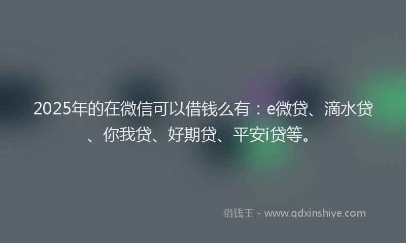 2025年的在微信可以借钱么有:e微贷、滴水贷、你我贷、好期贷、平安i贷等。