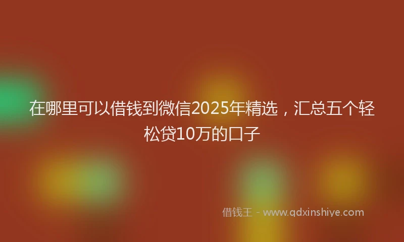 在哪里可以借钱到微信2025年精选，汇总五个轻松贷10万的口子