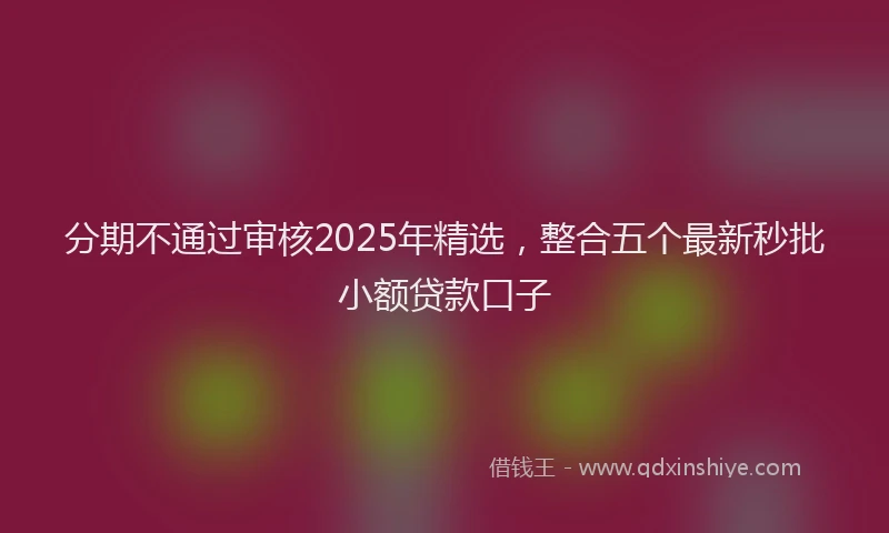 分期不通过审核2025年精选，整合五个最新秒批小额贷款口子