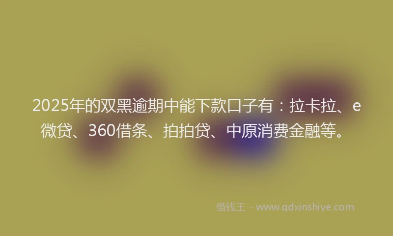 2025年的双黑逾期中能下款口子有：拉卡拉、e微贷、360借条、拍拍贷、中原消费金融等。